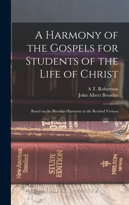 A Harmony of the Gospels for Students of the Life of Christ: Based on the Broadus Harmony in the Revised Version by Robertson, A. T.