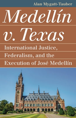 Medellín V. Texas: International Justice, Federalism, and the Execution of José Medellin by Mygatt-Tauber, Alan