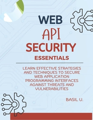 Web API Security Essentials: Learn effective strategies and techniques to secure web application programming interfaces against threats and vulnera by U, Basil