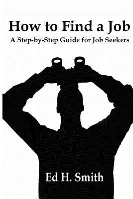 How to Find a Job: A Step-by-Step Guide for Job Seekers by Smith, Ed H.