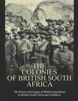 The Colonies of British South Africa: The History and Legacy of British Imperialism in Modern South Africa and Zimbabwe by Charles River