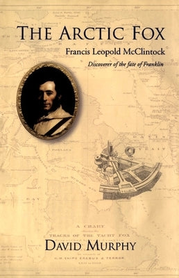 The Arctic Fox: Francis Leopold-McClintock, Discoverer of the Fate of Franklin by Murphy, David