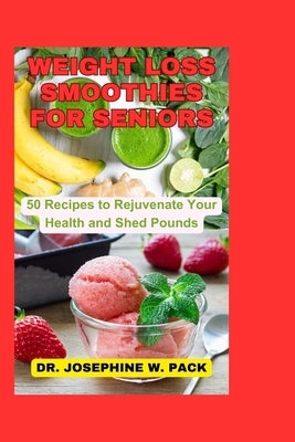 Weight Loss Smoothies for Seniors: 50 Recipes to Rejuvenate Your Health and Shed Pounds by W. Pack, Josephine
