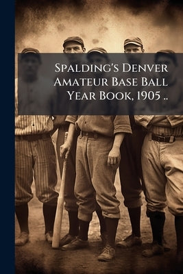 Spalding's Denver Amateur Base Ball Year Book, 1905 .. by Anonymous