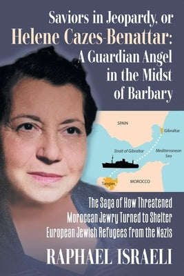 Saviors in Jeopardy, or Helene Cazes-Benattar: The Saga of How Threatened Moroccan Jewry Turned to Shelter European Jewish Refugees from the Nazis by Israeli, Raphael