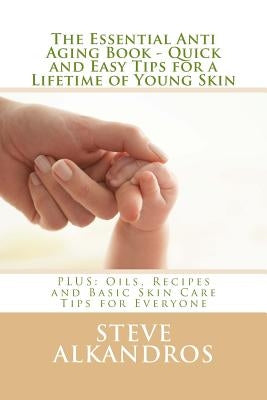 The Essential Anti Aging Book - Quick and Easy Tips for a Lifetime of Young Skin: PLUS: Oils, Recipes and Basic Skin Care Tips for Everyone by Alkandros, Steve