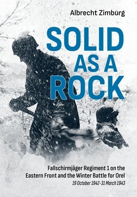 Solid as a Rock: Fallschirmj臠er Regiment 1 on the Eastern Front and the Winter Battle for Orel (19 October 1942-31 March 1943) by Zimburg, Albrecht