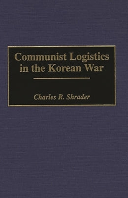 Communist Logistics in the Korean War by Shrader, Charles R.