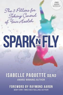 Spark N Fly: The 5 Pillars for Taking Control of Your Health by Aaron, Raymond