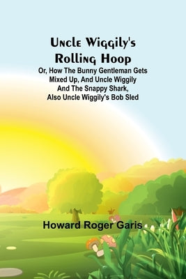 Uncle Wiggily's rolling hoop; Or, How the bunny gentleman gets mixed up, and Uncle Wiggily and the Snappy Shark, also Uncle Wiggily's bob sled by Roger Garis, Howard