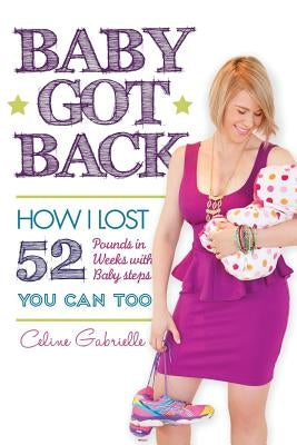 Baby Got Back: How I lost 52 pounds in 52 weeks with 52 baby steps, became a happy healthy hot mom and you can too! by Gabrielle, Celine