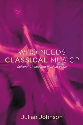 Who Needs Classical Music?: Cultural Choice and Musical Value by Johnson, Julian