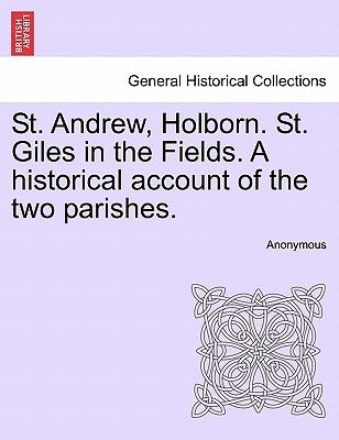 St. Andrew, Holborn. St. Giles in the Fields. a Historical Account of the Two Parishes. by Anonymous