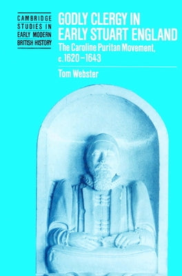 Godly Clergy in Early Stuart England: The Caroline Puritan Movement, 1620-1643 by Webster, Tom