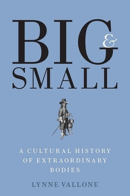 Big and Small: A Cultural History of Extraordinary Bodies by Vallone, Lynne