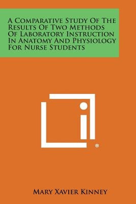 A Comparative Study of the Results of Two Methods of Laboratory Instruction in Anatomy and Physiology for Nurse Students by Kinney, Mary Xavier