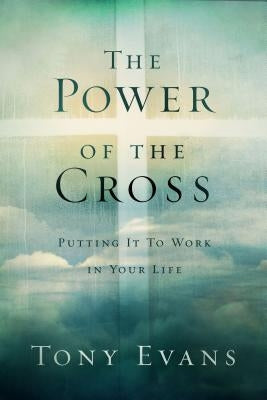 The Power of the Cross: Putting It to Work in Your Life by Evans, Tony