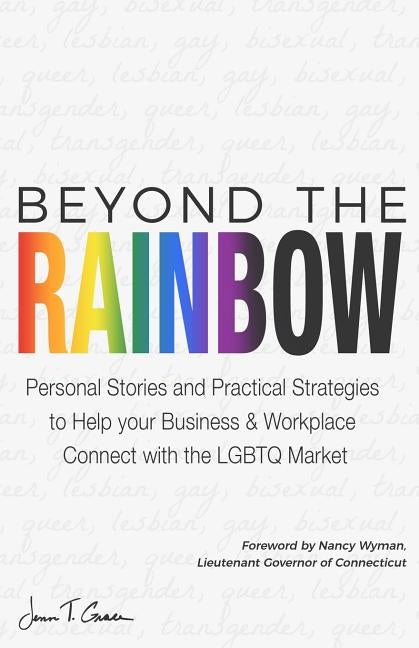 Beyond The Rainbow: Personal Stories and Practical Strategies to Help your Business & Workplace Connect with the LGBTQ Market by Grace, Jenn T.
