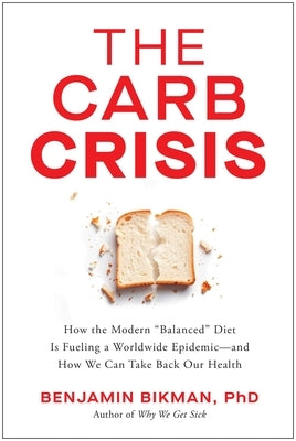 The Carb Crisis: How the Modern Balanced Diet Is Fueling a Worldwide Epidemic--And How We Can Take Back Our Health by Bikman, Benjamin