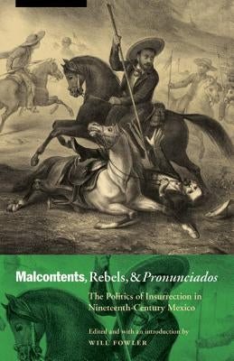 Malcontents, Rebels, and Pronunciados: The Politics of Insurrection in Nineteenth-Century Mexico by Fowler, Will