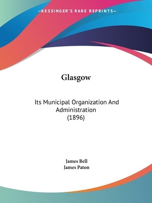 Glasgow: Its Municipal Organization And Administration (1896) by Bell, James