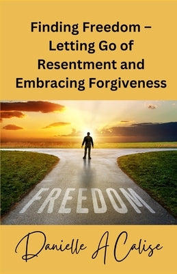 Finding Freedom - Letting Go of Resentment and Embracing Forgiveness by Calise, Danielle A.