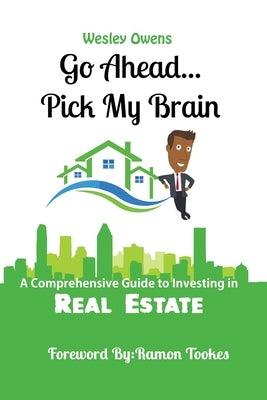 Go Ahead...Pick My Brain: A Comprehensive Guide to Investing in Real Estate by Tookes, Ramon