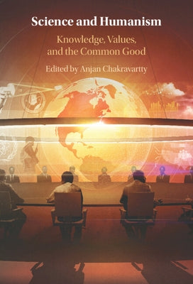 Science and Humanism: Knowledge, Values, and the Common Good by Chakravartty, Anjan