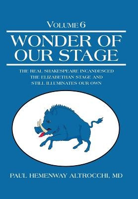 Wonder of Our Stage: Volume 6: The Real Shakespeare Incandesced the Elizabethan Stage and Still Illuminates Our Own by Altrocchi, Paul Hemenway