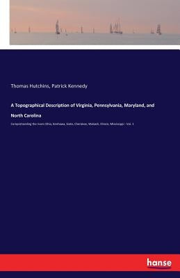 A Topographical Description of Virginia, Pennsylvania, Maryland, and North Carolina: Comprehending the rivers Ohio, Kenhawa, Sioto, Cherokee, Wabash, by Kennedy, Patrick