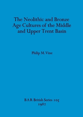 The Neolithic and Bronze Age Cultures of the Middle and Upper Trent Basin by Vine, Philip M.