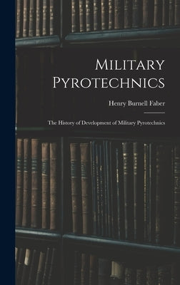 Military Pyrotechnics: The History of Development of Military Pyrotechnics by Faber, Henry Burnell