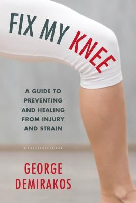 Fix My Knee: A Guide to Preventing and Healing from Injury and Strain by Demirakos, George