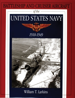 Battleship and Cruiser Aircraft of the United States Navy 1910-1949 by Larkins, William T.