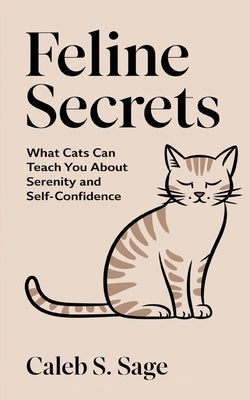 Feline Secrets: What Cats Can Teach You About Serenity and Self-Confidence by Sage, Caleb S.