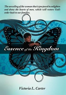 Essence of the Kingdom: The unveiling of the woman that is purposed to enlighten and draw the hearts of men, which will restore God's order ba by Carter, Victoria L.