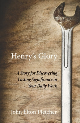 Henry's Glory: A Story for Discovering Lasting Significance in Your Daily Work by Pletcher, John Elton