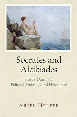 Socrates and Alcibiades: Plato's Drama of Political Ambition and Philosophy by Helfer, Ariel