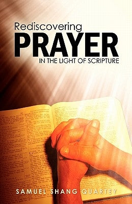 Rediscovering Prayer in the Light of Scripture: Thy Kingdom Come; Thy Will Be Done on Earth as It Is in Heaven by Quartey, Samuel Shang