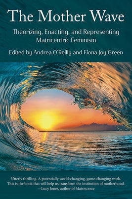 The Mother Wave: Theorizing, Enacting, and Representing Matricentric Feminism by O'Reilly, Andrea