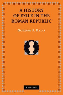 A History of Exile in the Roman Republic by Kelly, Gordon P.