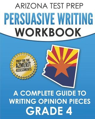 ARIZONA TEST PREP Persuasive Writing Workbook Grade 4: A Complete Guide to Writing Opinion Pieces by Hawas, A.