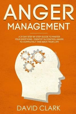 Anger Management: A 21-Day Step-By-Step Guide to Master Your Emotions, Identify & Control Anger to Completely Take Back Your Life by Clark, David