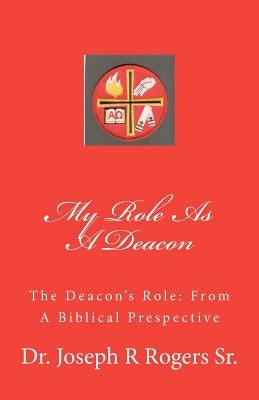 My Role As A Deacon: The Deacon's Role: From A Biblical Prespective by Rogers Sr, Joseph R.