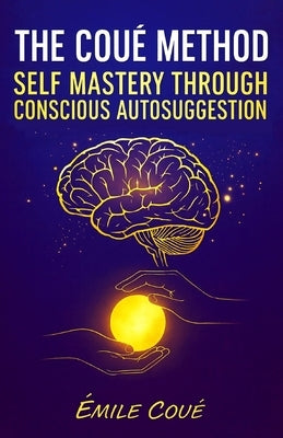 The Coué Method: Self Mastery Through Conscious Autosuggestion by S. a., G.