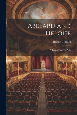 Abelard and Heloise: A Tragedy in Five Acts by Gingold, Helene