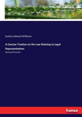 A Concise Treatise on the Law Relating to Legal Representatives: Real and Personal by Williams, Sydney Edward