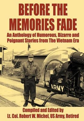 Before the Memories Fade: An Anthology of Humorous, Bizarre and Poignant Stories from the Vietnam Era by Michel US Army Retired, LT Col Robert