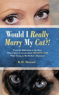 Would I Really Marry My Cat?!: From the Ridiculous to the Raw, What I Have Learned about Trusting God While Living in My Mother's Basement by K. D. Stewart