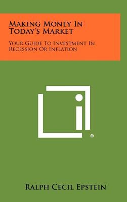 Making Money In Today's Market: Your Guide To Investment In Recession Or Inflation by Epstein, Ralph Cecil